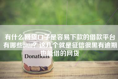 有什么网贷口子是容易下款的借款平台有哪些2022？这几个就是征信很黑有逾期也能借的网贷