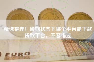 精选整理！逾期状态下哪个平台能下款贷款平台，不容错过