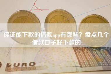 保证能下款的借款app有哪些？盘点几个借款口子好下款的