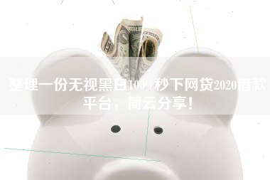 整理一份无视黑白100%秒下网贷2020借款平台，简云分享！
