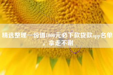 精选整理一份借1000元必下款贷款app名单，拿走不谢