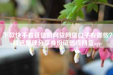 下款快不看征信的网贷网贷口子有哪些？精选整理分享身份证借钱网贷app