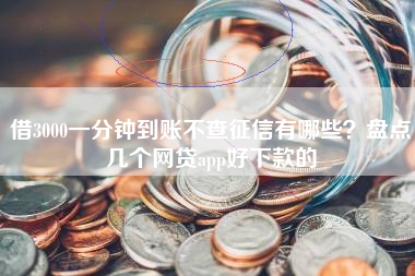 借3000一分钟到账不查征信有哪些？盘点几个网贷app好下款的