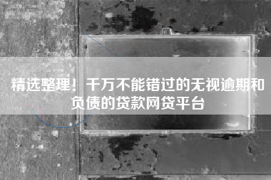 精选整理！千万不能错过的无视逾期和负债的贷款网贷平台