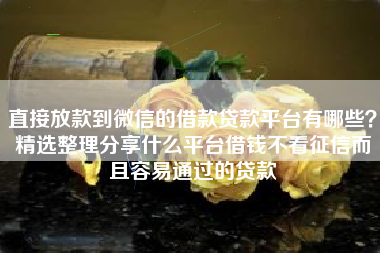 直接放款到微信的借款贷款平台有哪些？精选整理分享什么平台借钱不看征信而且容易通过的贷款