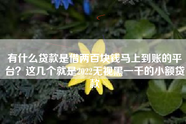 有什么贷款是借两百块钱马上到账的平台？这几个就是2022无视黑一千的小额贷款
