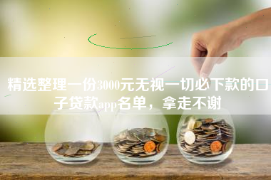 精选整理一份3000元无视一切必下款的口子贷款app名单，拿走不谢