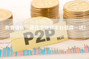 我要借钱，这几个贷款平台值得一试！