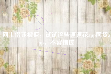 网上借钱被拒，试试这些速速花app网贷app，不容错过