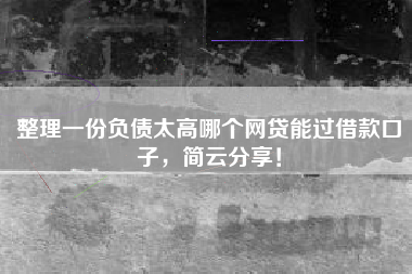 整理一份负债太高哪个网贷能过借款口子，简云分享！
