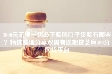 3000元无视一切必下款的口子贷款有哪些？精选整理分享双黑有逾期贷芝麻400分网贷平台