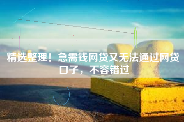 精选整理！急需钱网贷又无法通过网贷口子，不容错过