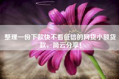 整理一份下款快不看征信的网贷小额贷款，简云分享！