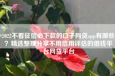 2022不看征信必下款的口子网贷app有哪些？精选整理分享不用信用评估的借钱平台网贷平台
