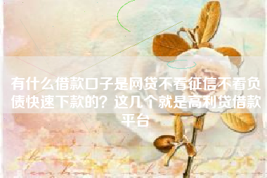 有什么借款口子是网贷不看征信不看负债快速下款的?这几个就是高利贷借款平台 有什么借款口子是网贷不看征信不看负债快速下款的?这几个就是高利贷借款平台