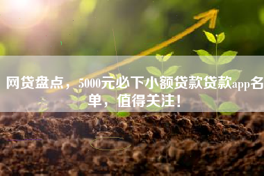 网贷盘点，5000元必下小额贷款贷款app名单，值得关注！