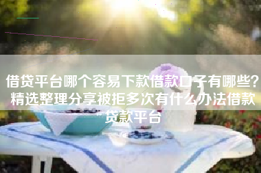 借贷平台哪个容易下款借款口子有哪些？精选整理分享被拒多次有什么办法借款贷款平台