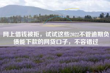 网上借钱被拒，试试这些2022不管逾期负债能下款的网贷口子，不容错过