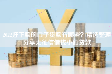2022好下款的口子贷款有哪些？精选整理分享无征信借钱小额贷款