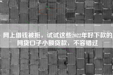 网上借钱被拒，试试这些2022年好下款的网贷口子小额贷款，不容错过