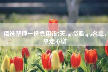 精选整理一份急用钱7天app贷款app名单，拿走不谢