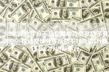 2022年综合评分不足也能放款借款口子有哪些？精选整理分享征信不好急需5万块钱怎么办借款平台