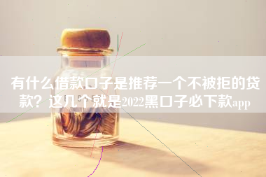 有什么借款口子是推荐一个不被拒的贷款？这几个就是2022黑口子必下款app
