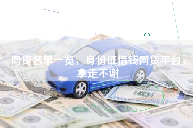 网贷名单一览，身份证借钱网贷平台，拿走不谢