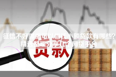 征信不好哪里可以借钱小额贷款有哪些？精选整理分享几个网贷平台