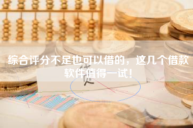 综合评分不足也可以借的，这几个借款软件值得一试！