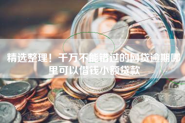 精选整理！千万不能错过的网贷逾期哪里可以借钱小额贷款