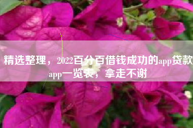 精选整理，2022百分百借钱成功的app贷款app一览表，拿走不谢
