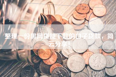 整理一份黑网贷能下款的口子贷款，简云分享！