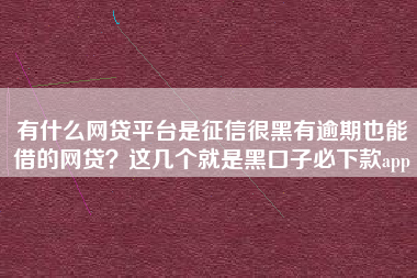 有什么网贷平台是征信很黑有逾期也能借的网贷？这几个就是黑口子必下款app