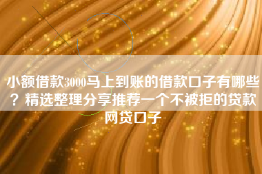 小额借款3000马上到账的借款口子有哪些？精选整理分享推荐一个不被拒的贷款网贷口子