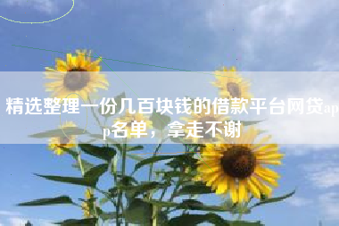 精选整理一份几百块钱的借款平台网贷app名单，拿走不谢
