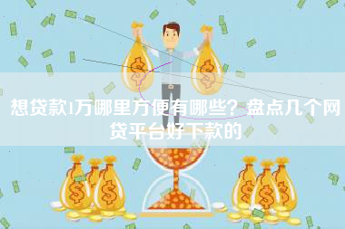 想贷款1万哪里方便有哪些？盘点几个网贷平台好下款的