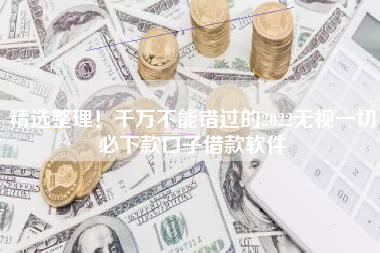 精选整理！千万不能错过的2022无视一切必下款口子借款软件