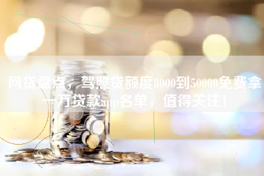网贷盘点，驾照贷额度8000到50000免费拿一万贷款app名单，值得关注！
