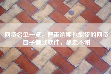 网贷名单一览,严重逾期也能贷的网贷口子借款软件,拿走不谢 网贷名单一览,严重逾期也能贷的网贷口子借款软件,拿走不谢