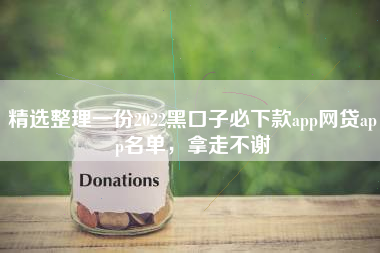 精选整理一份2022黑口子必下款app网贷app名单，拿走不谢