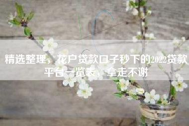 精选整理，花户贷款口子秒下的2022贷款平台一览表，拿走不谢