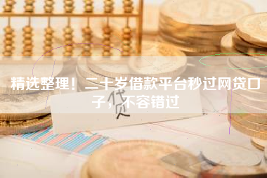 精选整理!二十岁借款平台秒过网贷口子,不容错过 精选整理!二十岁借款平台秒过网贷口子,不容错过