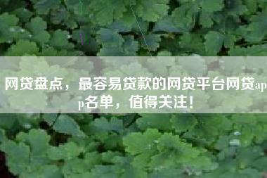 网贷盘点，最容易贷款的网贷平台网贷app名单，值得关注！