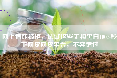 网上借钱被拒，试试这些无视黑白100%秒下网贷网贷平台，不容错过