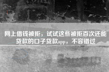网上借钱被拒，试试这些被拒百次还能贷款的口子贷款app，不容错过