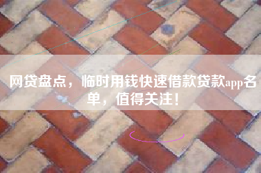 网贷盘点，临时用钱快速借款贷款app名单，值得关注！