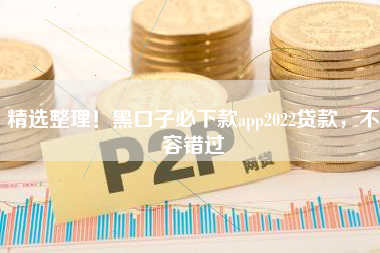 精选整理！黑口子必下款app2022贷款，不容错过