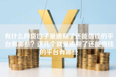 有什么网贷口子是逾期了还能借钱的平台有哪些？这几个就是逾期了还能借钱的平台有哪些