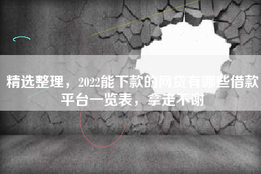 精选整理，2022能下款的网贷有哪些借款平台一览表，拿走不谢